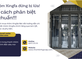 Mua nhôm Xingfa đừng bị lừa! Đây là cách phân biệt hàng chuẩn