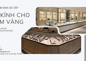 Tủ kính cho tiệm vàng - Sang trọng & an toàn tối đa